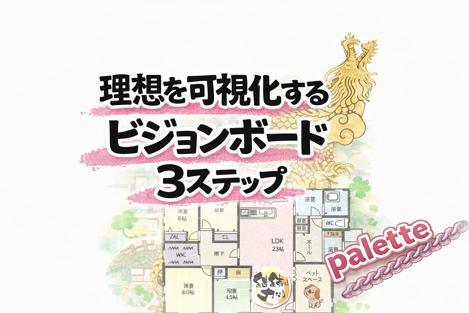 淡い水彩風の背景に金色の龍と家の間取りイラストを配置し、「理想を可視化する ビジョンボード 3ステップ」と書かれたブログのアイキャッチ画像。左上にピンク色の「Palette」ロゴと鎖の装飾。