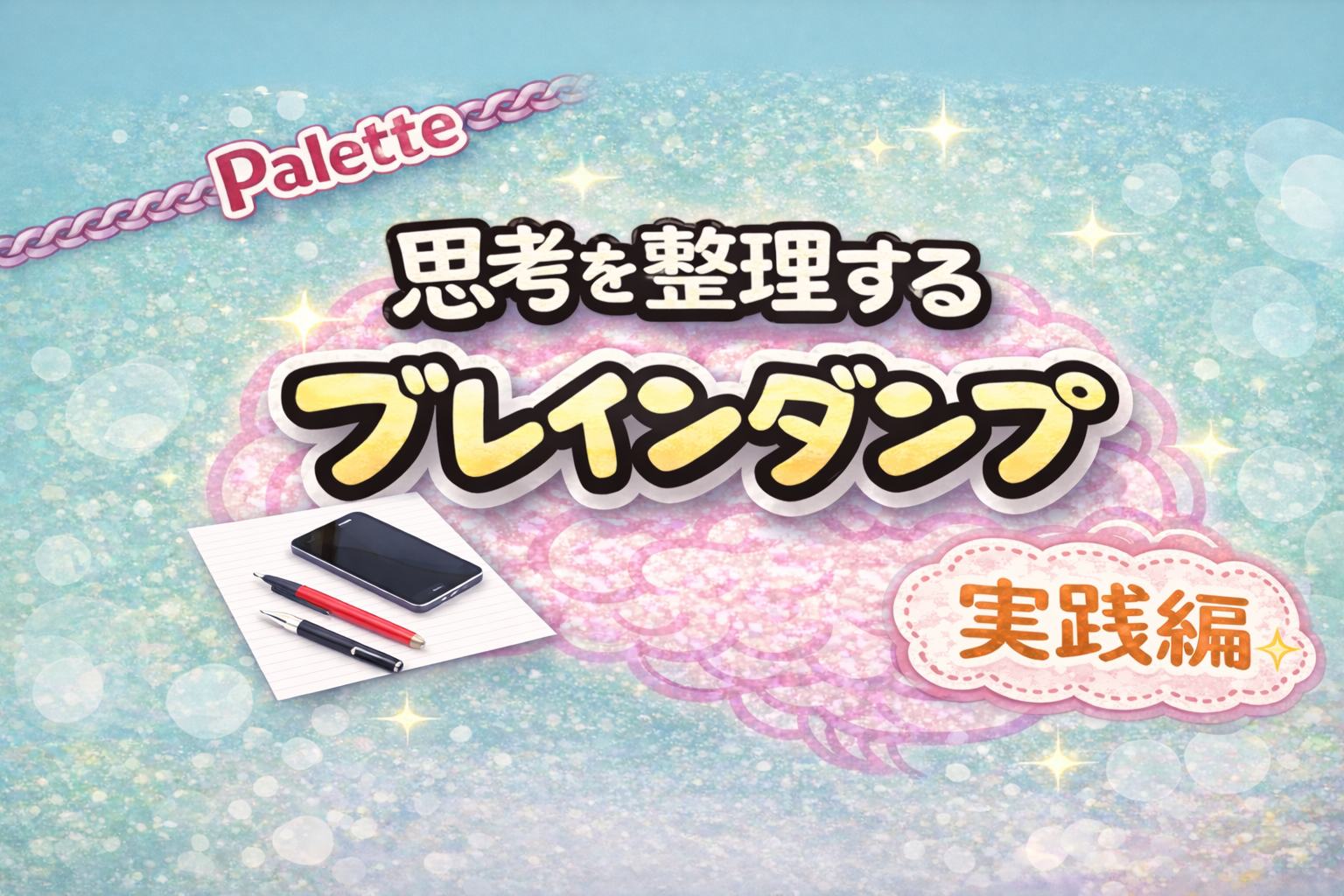 ピンク色の脳のイラストを背景に「思考を整理する ブレインダンプ」と書かれたブログアイキャッチ画像。左上にピンクの「Palette」ロゴと鎖の装飾があり、「ブ」の下あたりに白い紙の上にスマホと黒いペン、赤いペンが置かれた小さなイラスト、右下に「実践編」のスタンプ。