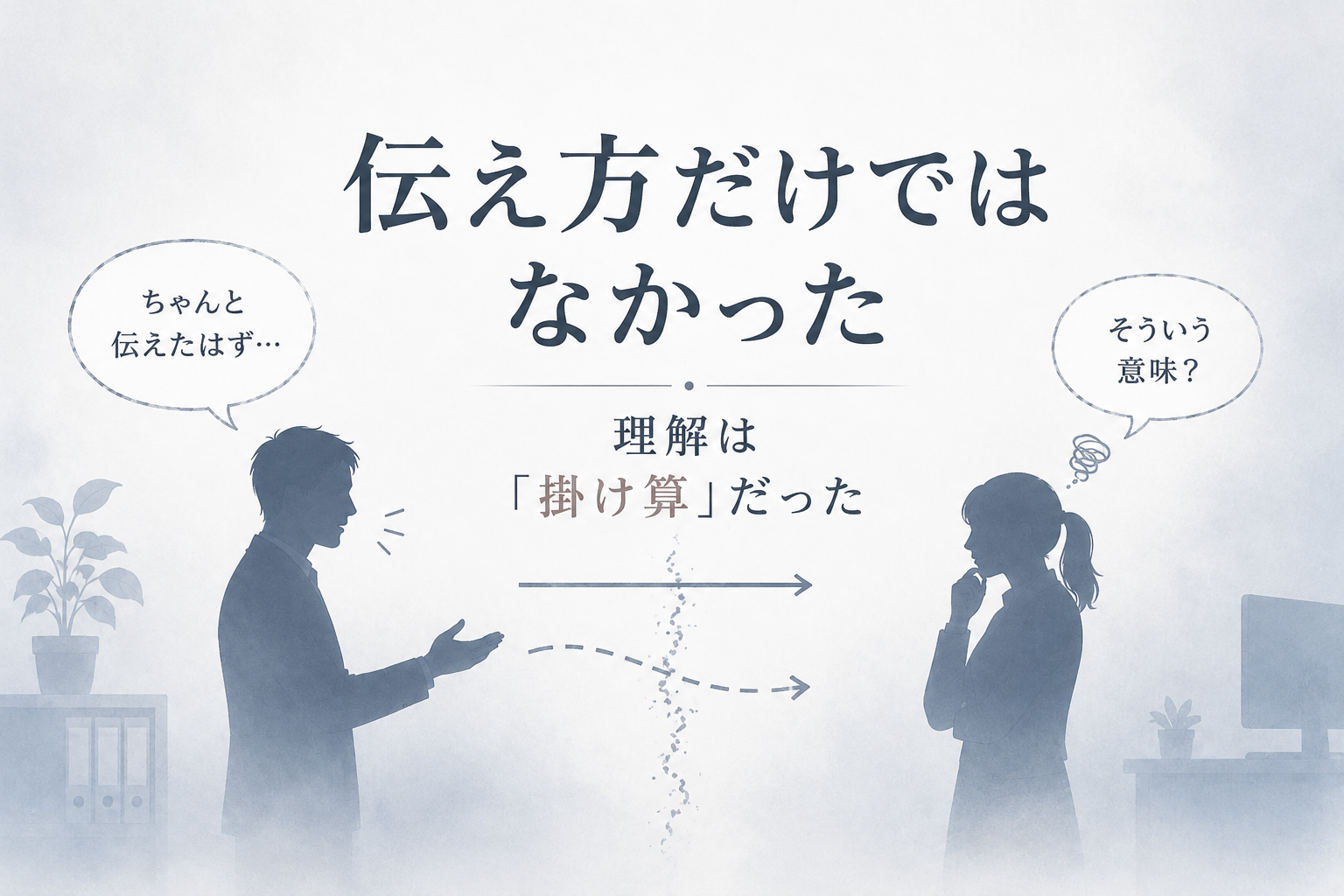 白と青グレーを基調にした静かな仕事系アイキャッチ。左では話している男性のシルエット、右では考え込む女性のシルエットが向かい合っており、中央にはズレた矢印とノイズ線が描かれている。大きく「伝え方だけではなかった」、下に「理解は『掛け算』だった」という文字が配置され、伝える力と受け取る力のズレを表現している。