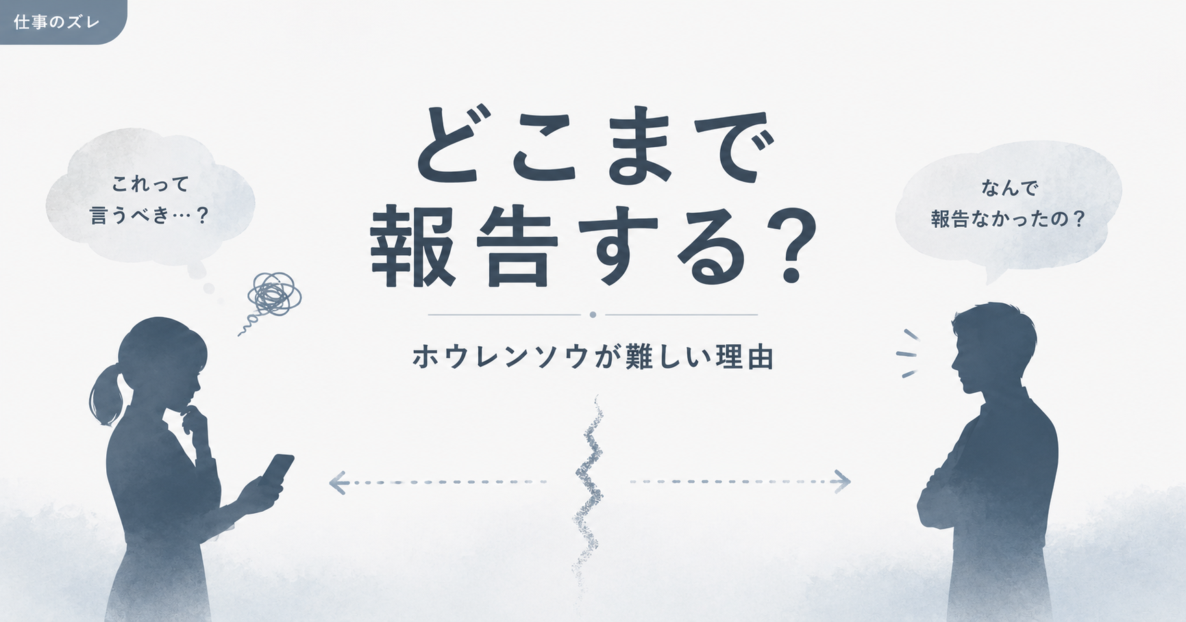 白と青グレーを基調にした静かな仕事系アイキャッチ。中央に「どこまで報告する？」、下に「ホウレンソウが難しい理由」という文字が配置されている。左にはスマホを見ながら迷っている女性のシルエットがあり、「これって言うべき…？」という吹き出しが浮かんでいる。右には腕を組んで困惑している人物のシルエットがあり、「なんで報告なかったの？」という吹き出しがある。中央には通知マークと途切れた線が描かれ、報告の基準が人によってズレる空気感を表現している。